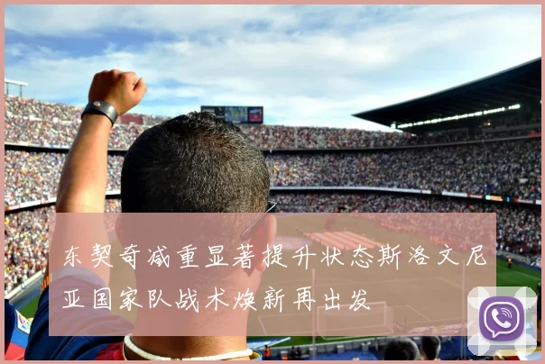 东契奇减重显著提升状态斯洛文尼亚国家队战术焕新再出发